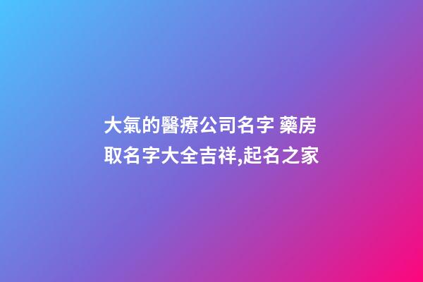 大氣的醫療公司名字 藥房取名字大全吉祥,起名之家-第1張-公司起名-玄機派
